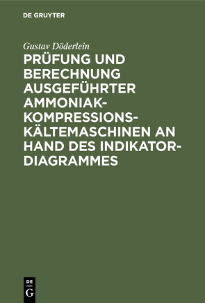 Prüfung und Berechnung ausgeführter Ammoniak-Kompressions-Kältemaschinen an Hand des Indikator-Diagrammes von Döderlein,  Gustav