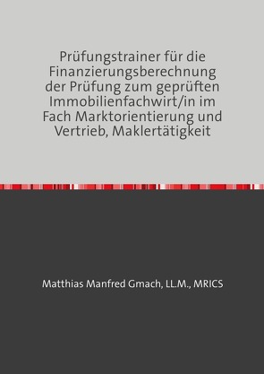 Prüfungstrainer für die Finanzierungsberechnung der Prüfung zum geprüften Immobilienfachwirt/in im Fach Marktorientierung und Vertrieb, Maklertätigkeit von Gmach,  Matthias Manfred