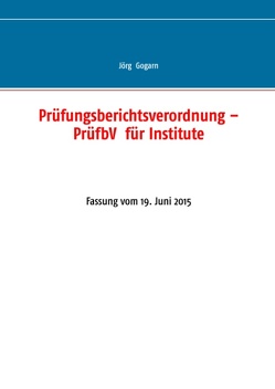 Prüfungsberichtsverordnung – PrüfbV für Institute von Gogarn,  Jörg, JG BC Projekt & Service GmbH