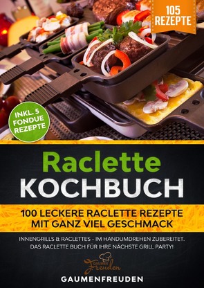 Raclette Kochbuch – 100 leckere Raclette Rezepte mit ganz viel Geschmack von Freuden,  Gaumen