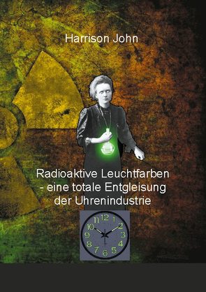 Radioaktive Leuchtfarben – eine totale Entgleisung der Uhrenindustrie von John,  Harrison