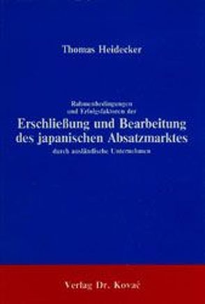 Rahmenbedingungen und Erfolgsfaktoren der Erschliessung und Bearbeitung des japanischen Absatzmarktes durch ausländische Unternehmen von Heidecker,  Thomas