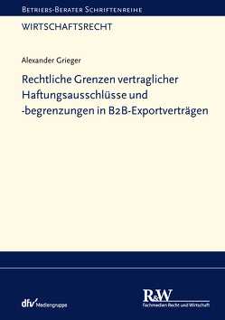 Rechtliche Grenzen vertraglicher Haftungsausschlüsse und -begrenzungen in B2B-Exportverträgen von Grieger,  Alexander