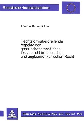 Rechtsformübergreifende Aspekte der gesellschaftsrechtlichen Treuepflicht im deutschen und angloamerikanischen Recht von Baumgärtner,  Thomas