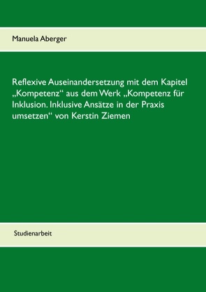 Reflexive Auseinandersetzung mit dem Kapitel „Kompetenz“ aus dem Werk „Kompetenz für Inklusion. Inklusive Ansätze in der Praxis umsetzen“ von Kerstin Ziemen von Aberger,  Manuela