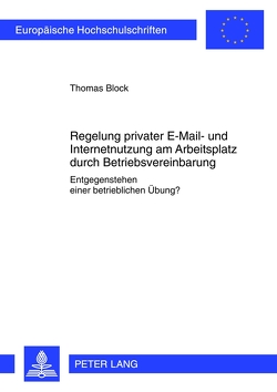 Regelung privater E-Mail- und Internetnutzung am Arbeitsplatz durch Betriebsvereinbarung von Block,  Thomas