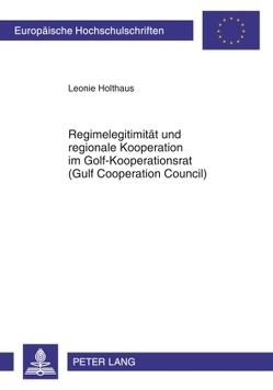 Regimelegitimität und regionale Kooperation im Golf-Kooperationsrat (Gulf Cooperation Council) von Holthaus,  Leonie