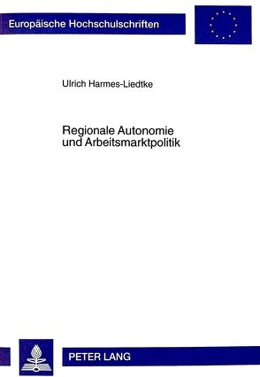 Regionale Autonomie und Arbeitsmarktpolitik von Harmes-Liedtke,  Ulrich