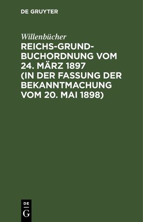 Reichs-Grundbuchordnung vom 24. März 1897 (in der Fassung der Bekanntmachung vom 20. Mai 1898) von Willenbücher