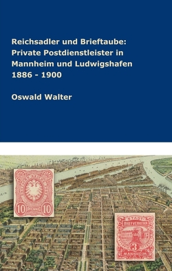 Reichsadler und Brieftaube Private Postdienstleister in Mannheim und Ludwigshafen 1886 – 1900 von Walter,  Oswald