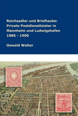 Reichsadler und Brieftaube Private Postdienstleister in Mannheim und Ludwigshafen 1886 – 1900 von Walter,  Oswald