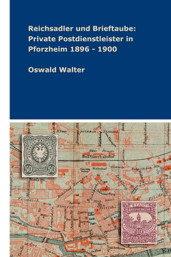 Reichsadler und Brieftaube: Private Postdienstleister in Pforzheim 1896 – 1900 von Walter,  Oswald