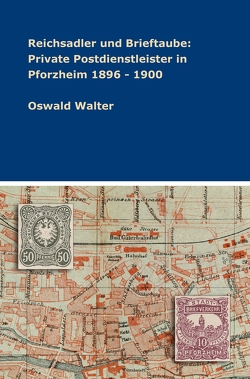 Reichsadler und Brieftaube: Private Postdienstleister in Pforzheim 1896 – 1900 von Walter,  Oswald