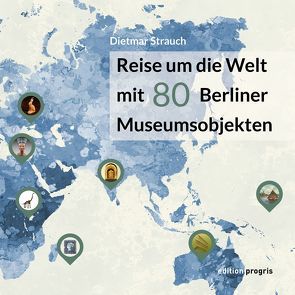 Reise um die Welt mit 80 Berliner Museumsobjekten von Strauch,  Dietmar