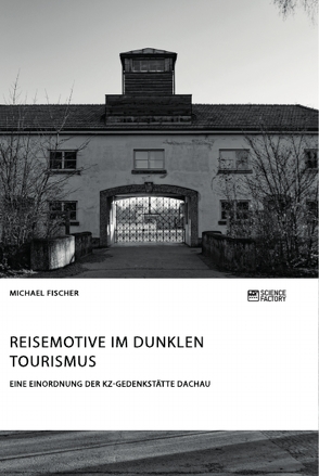 Reisemotive im Dunklen Tourismus. Eine Einordnung der KZ-Gedenkstätte Dachau von Fischer,  Michael