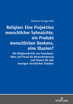Religion: Eine Projektion menschlicher Sehnsüchte, ein Produkt menschlichen Denkens, eine Illusion? von Rengga Ado,  Balthasar