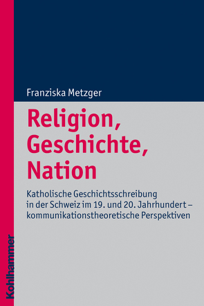 Religion, Geschichte, Nation von Altermatt,  Urs, Delgado,  Mariano, Metzger,  Franziska, Vergauwen,  Guido