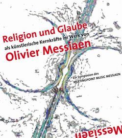 Religion und Glaube als künstlerische Kernkräfte im Werk von Olivier Messiaen von Goetze,  Albrecht, Hiekel,  Jörn P