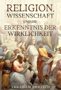 Religion, Wissenschaft und die Erkenntnis der Wirklichkeit von Ehrlich,  Abraham