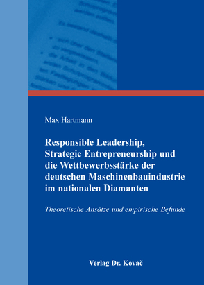 Responsible Leadership, Strategic Entrepreneurship und die Wettbewerbsstärke der deutschen Maschinenbauindustrie im nationalen Diamanten von Hartmann,  Max