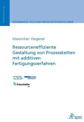 Ressourceneffiziente Gestaltung von Prozessketten mit additiven Fertigungsverfahren von Wegener,  Maximilian