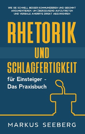 Rhetorik und Schlagfertigkeit für Einsteiger – Das Praxisbuch: Wie Sie schnell besser kommunizieren und gekonnt argumentieren, um überzeugend aufzutreten und verbale Angriffe direkt abzuwehren von Seeberg,  Markus