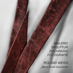 ROLAND WEISS Meine Kunstgeschichte – Von der MALEREI über SKULPTUR und ZEICHNUNG zur FOTOGRAFIE – eine ENTWICKLUNG von Weiss,  Roland