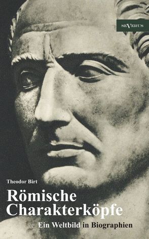 Römische Charakterköpfe. Ein Weltbild in Biographien: Scipio der Ältere, Cato der Zensor, Die Gracchen, Sulla, Lukull, Pompejus, Julius Cäsar, Mark Anton, Oktavianus Augustus, Kaiser Claudius, Titus, Trajan, Hadrian, Mark Aurel von Birt,  Theodor