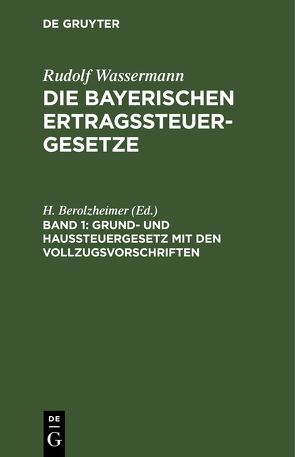 Rudolf Wassermann: Die bayerischen Ertragssteuergesetze / Grund- und Haussteuergesetz mit den Vollzugsvorschriften von Berolzheimer,  H.