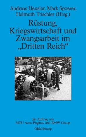 Rüstung, Kriegswirtschaft und Zwangsarbeit im „Dritten Reich“ von Heusler,  Andreas, Spoerer,  Mark, Trischler,  Helmuth