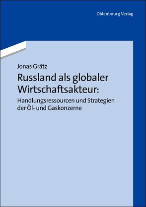 Russland als globaler Wirtschaftsakteur: Handlungsressourcen und Strategien der Öl- und Gaskonzerne von Grätz,  Jonas