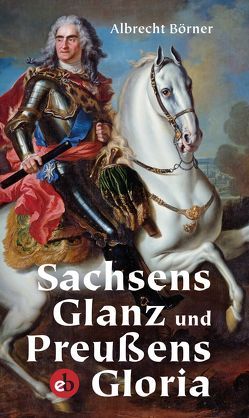 Sachsens Glanz und Preußens Gloria von Börner,  Albrecht