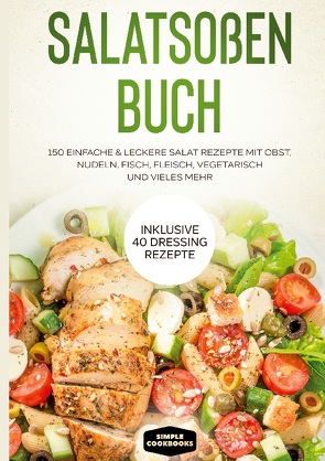 Salatsoßen Buch: 150 einfache & leckere Salat Rezepte mit Obst, Nudeln, Fisch, Fleisch, vegetarisch und vieles mehr – Inklusive 40 Dressing Rezepte von Cookbooks,  Simple