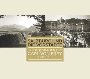 Salzburg und die Vorstädte in Fotografien des Carl von Frey 1888-1896 von Kramml,  Peter F