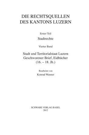 III. Abteilung: Die Rechtsquellen des Kantons Luzern. Erster Teil: Stadtrechte. Band 4: Stadt und Territorialstaat Luzern: Geschworener Brief, Eidbücher (16.-18.Jh) von Wanner,  Konrad