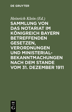 Sammlung von das Notariat im Königreich Bayern betreffenden Gesetzen, Verordnungen und Ministerialbekanntmachungen nach dem Stande vom 31. Dezember 1911 von Klein,  Heinrich