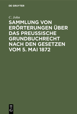 Sammlung von Erörterungen über das Preußische Grundbuchrecht nach den Gesetzen vom 5. Mai 1872 von John,  C.