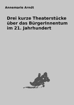 Satiren für NichtbäckereibesitzerInnen / Drei kurze Theaterstücke über das BürgerInnentum im 21. Jahrhundert von Arndt,  Annemarie