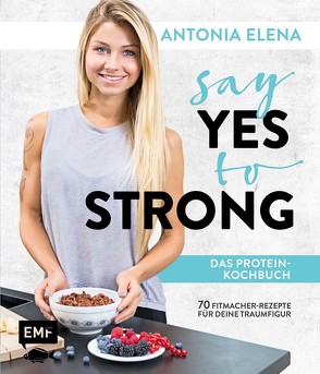 Say Yes to Strong – Das Protein-Kochbuch von Antonia Elena