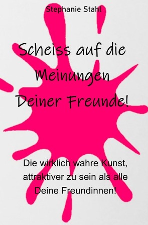 Scheiss auf die Meinungen Deiner Freunde – Die wirklich wahre Kunst, attraktiver zu sein als alle Deine Freundinnen von Stahl,  Stephanie