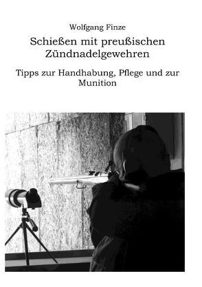 Schießen mit preußischen Zündnadelgewehren: Tipps zur Handhabung, Pflege und zur Munition von Finze,  Wolfgang