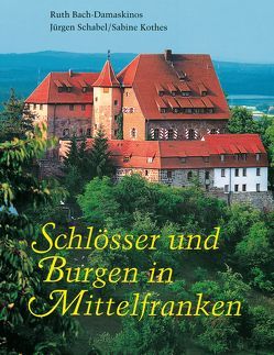 Schlösser und Burgen in Mittelfranken von Bach-Damaskinos,  Ruth, Kothes,  Sabine, Schabel,  Jürgen