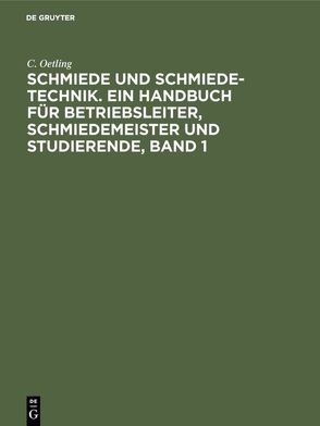 Schmiede und Schmiede-Technik. Ein Handbuch für Betriebsleiter, Schmiedemeister und Studierende, Band 1 von Oetling,  C.