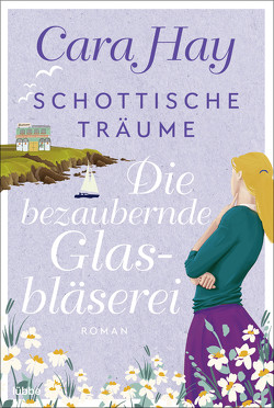 Schottische Träume – Die bezaubernde Glasbläserei von Hay,  Cara