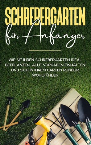 Schrebergarten für Anfänger: Wie Sie Ihren Schrebergarten ideal bepflanzen, alle Vorgaben einhalten und sich in Ihrem Garten rundum wohlfühlen von Blumenberg,  Johanna