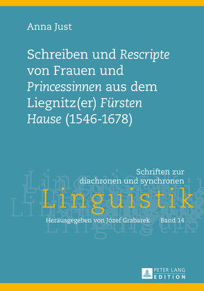 Schreiben und «Rescripte» von Frauen und «Princessinen» aus dem Liegnitz(er) «Fürsten Hause» (1546-1678) von Just,  Anna