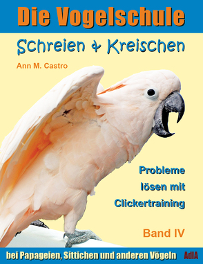 Schreien & Kreischen bei Papageien, Sittichen und anderen Vögeln: Probleme lösen mit Clickertraining von Castro,  Ann