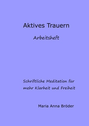 Schriftliche Meditationen für mehr Klarheit und Freiheit / Aktives Trauern von Bröder,  Maria Anna