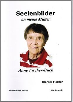 Seelenbilder an meine Mutter Anne Fischer-Buck von Fischer,  Anton, Fischer,  Therese, Fischer-Buck,  Anne, Fischer-Buck,  Dr. Anne, Urbach,  Gunnar, Zeko-Fotostudio