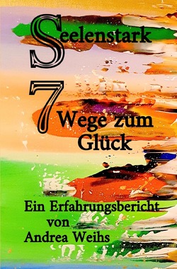 Seelenstark – 7 Wege zum Glück – Ein Erfahrungsbericht von Weihs,  Andrea